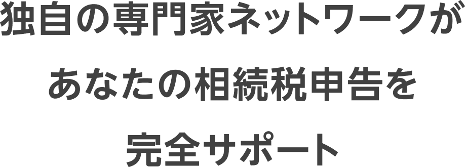 独自の専門家ネットワークがあなたの相続税申告を完全サポート